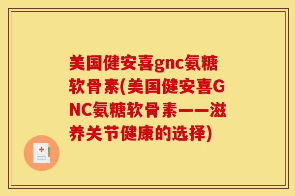 美国健安喜gnc氨糖软骨素(美国健安喜GNC氨糖软骨素——滋养关节健康的选择) 美国健安喜gnc氨糖软骨素(美国健安喜GNC氨糖软骨素——滋养关节健康的选择)