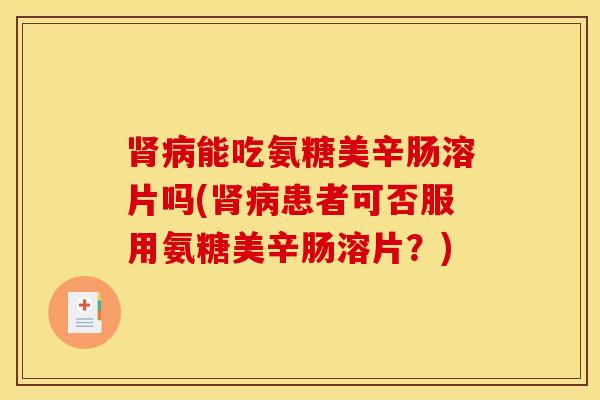 能吃氨糖美辛肠溶片吗(患者可否服用氨糖美辛肠溶片?) 能吃氨糖美辛肠溶片吗(患者可否服用氨糖美辛肠溶片?)