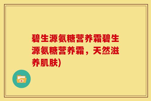 碧生源氨糖营养霜碧生源氨糖营养霜,天然滋养) 碧生源氨糖营养霜碧生源氨糖营养霜,天然滋养)