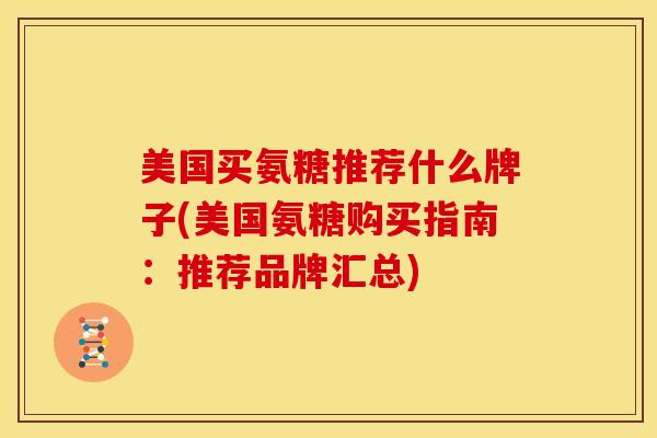 美国买氨糖推荐什么牌子(美国氨糖购买指南:推荐品牌汇总) 美国买氨糖推荐什么牌子(美国氨糖购买指南:推荐品牌汇总)