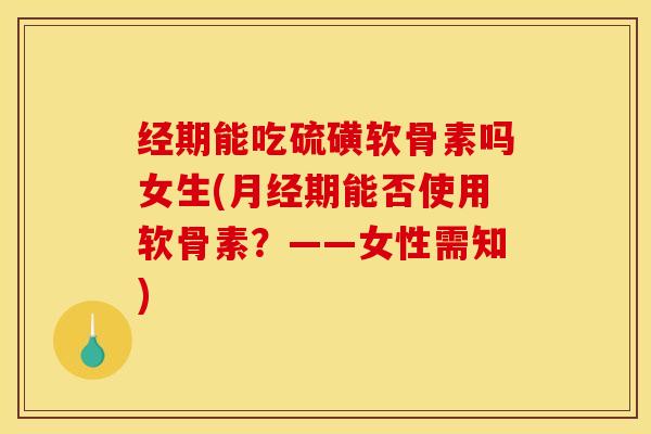 经期能吃硫磺软骨素吗女生(期能否使用软骨素?——女性需知) 经期能吃硫磺软骨素吗女生(期能否使用软骨素?——女性需知)