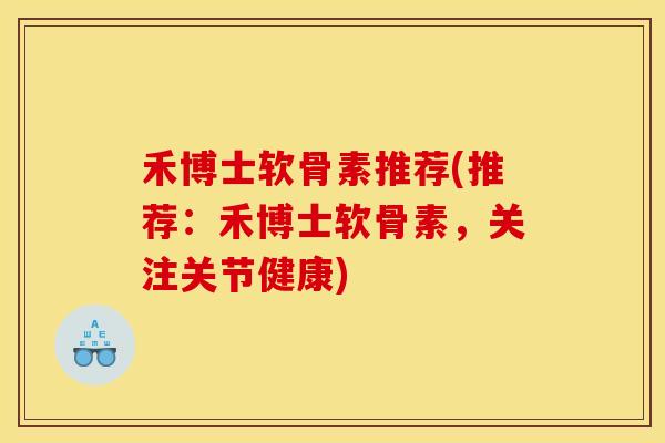 禾博士软骨素推荐(推荐:禾博士软骨素,关注关节健康) 禾博士软骨素推荐(推荐:禾博士软骨素,关注关节健康)