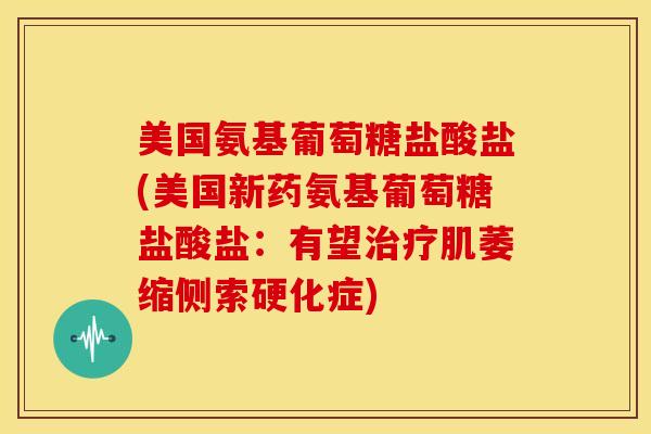 美国氨基葡萄糖盐酸盐(美国新药氨基葡萄糖盐酸盐：有望肌萎缩侧索硬化症)