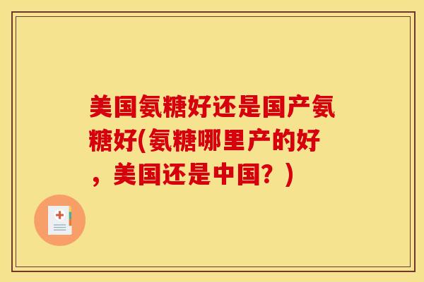 美国氨糖好还是国产氨糖好(氨糖哪里产的好,美国还是中国?) 美国氨糖好还是国产氨糖好(氨糖哪里产的好,美国还是中国?)