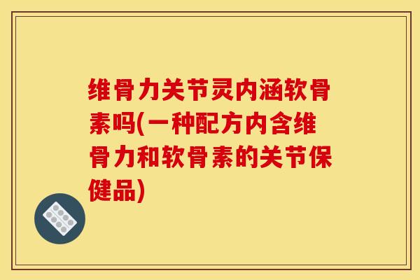 维骨力关节灵内涵软骨素吗(一种配方内含维骨力和软骨素的关节保健品) 维骨力关节灵内涵软骨素吗(一种配方内含维骨力和软骨素的关节保健品)