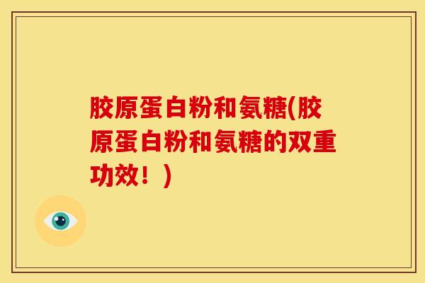 胶原蛋白粉和氨糖(胶原蛋白粉和氨糖的双重功效!) 胶原蛋白粉和氨糖(胶原蛋白粉和氨糖的双重功效!)