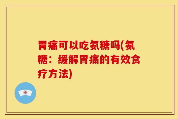 胃痛可以吃氨糖吗(氨糖:缓解胃痛的有效食疗方法) 胃痛可以吃氨糖吗(氨糖:缓解胃痛的有效食疗方法)