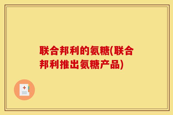 联合邦利的氨糖(联合邦利推出氨糖产品) 联合邦利的氨糖(联合邦利推出氨糖产品)