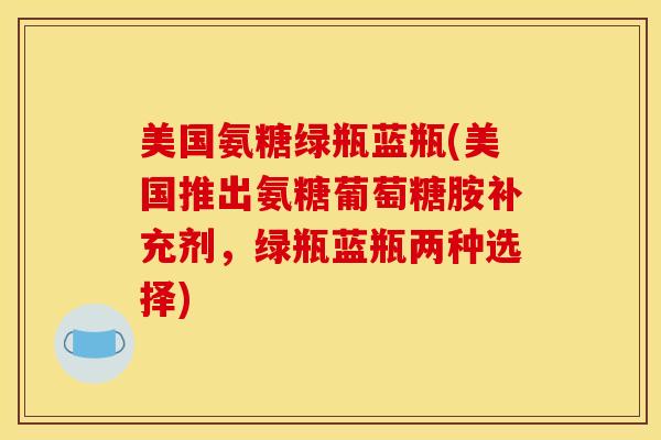 美国氨糖绿瓶蓝瓶(美国推出氨糖葡萄糖胺补充剂，绿瓶蓝瓶两种选择)
