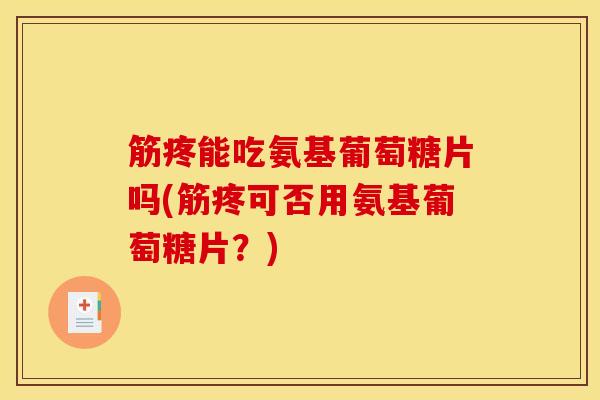 筋疼能吃氨基葡萄糖片吗(筋疼可否用氨基葡萄糖片?) 筋疼能吃氨基葡萄糖片吗(筋疼可否用氨基葡萄糖片?)