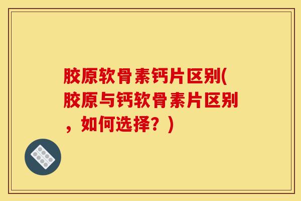 胶原软骨素钙片区别(胶原与钙软骨素片区别,如何选择?) 胶原软骨素钙片区别(胶原与钙软骨素片区别,如何选择?)