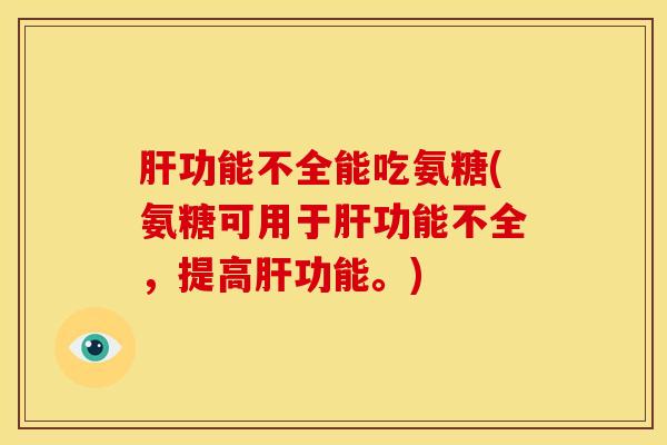 功能不全能吃氨糖(氨糖可用于功能不全,提高功能。) 功能不全能吃氨糖(氨糖可用于功能不全,提高功能。)