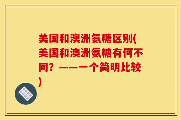 美国和澳洲氨糖区别(美国和澳洲氨糖有何不同?——一个简明比较) 美国和澳洲氨糖区别(美国和澳洲氨糖有何不同?——一个简明比较)