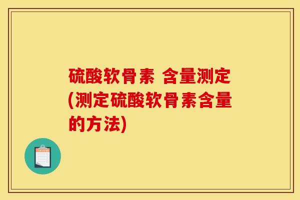 硫酸软骨素 含量测定(测定硫酸软骨素含量的方法)