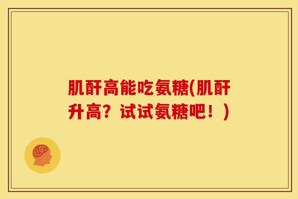 肌酐高能吃氨糖(肌酐升高？试试氨糖吧！)