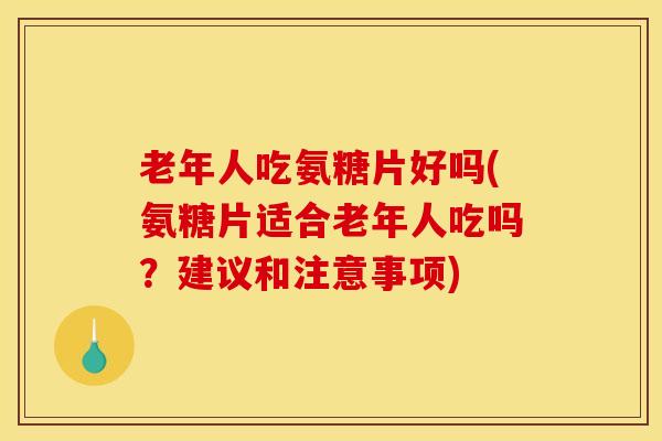 老年人吃氨糖片好吗(氨糖片适合老年人吃吗?建议和注意事项) 老年人吃氨糖片好吗(氨糖片适合老年人吃吗?建议和注意事项)