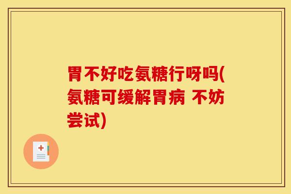 胃不好吃氨糖行呀吗(氨糖可缓解胃 不妨尝试)