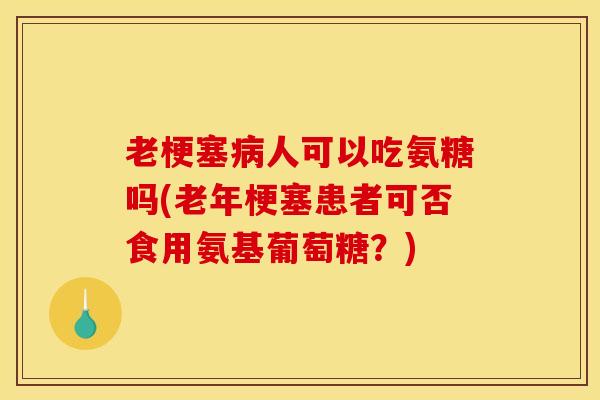 老梗塞人可以吃氨糖吗(老年梗塞患者可否食用氨基葡萄糖？)