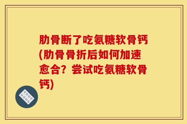 肋骨断了吃氨糖软骨钙(肋骨后如何加速愈合？尝试吃氨糖软骨钙)