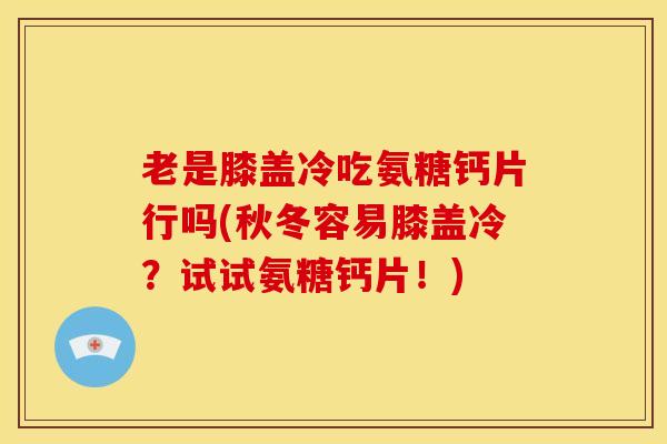 老是膝盖冷吃氨糖钙片行吗(秋冬容易膝盖冷？试试氨糖钙片！)