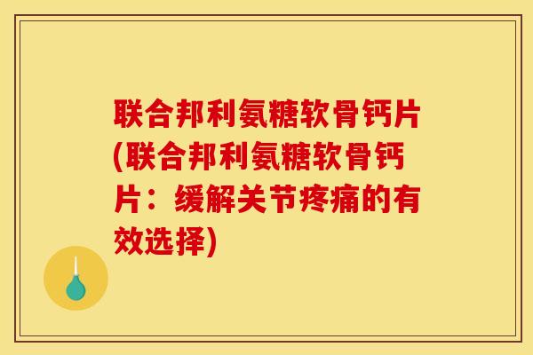 联合邦利氨糖软骨钙片(联合邦利氨糖软骨钙片:缓解关节的有效选择) 联合邦利氨糖软骨钙片(联合邦利氨糖软骨钙片:缓解关节的有效选择)
