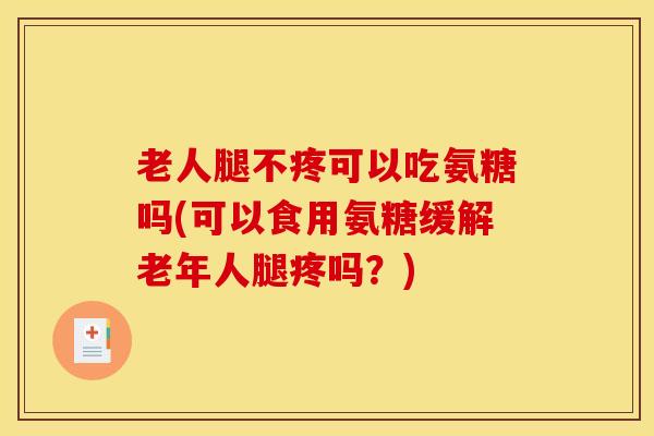 老人腿不疼可以吃氨糖吗(可以食用氨糖缓解老年人腿疼吗?) 老人腿不疼可以吃氨糖吗(可以食用氨糖缓解老年人腿疼吗?)
