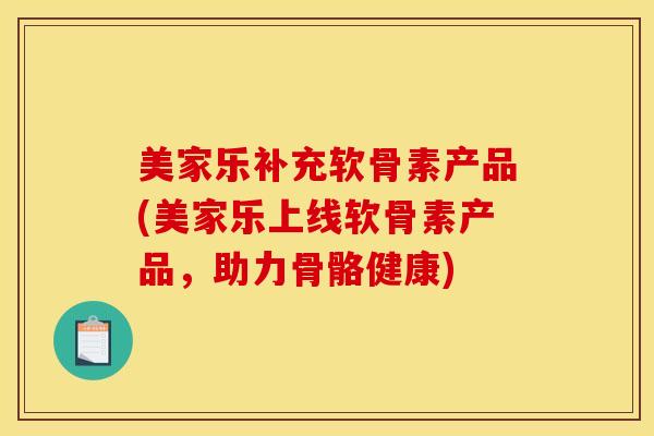 美家乐补充软骨素产品(美家乐上线软骨素产品,助力骨骼健康) 美家乐补充软骨素产品(美家乐上线软骨素产品,助力骨骼健康)