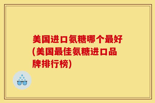 美国进口氨糖哪个好(美国佳氨糖进口品牌排行榜)