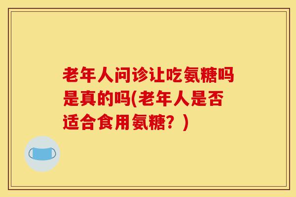 老年人问诊让吃氨糖吗是真的吗(老年人是否适合食用氨糖?) 老年人问诊让吃氨糖吗是真的吗(老年人是否适合食用氨糖?)