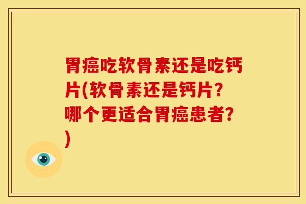 胃吃软骨素还是吃钙片(软骨素还是钙片?哪个更适合胃患者?) 胃吃软骨素还是吃钙片(软骨素还是钙片?哪个更适合胃患者?)