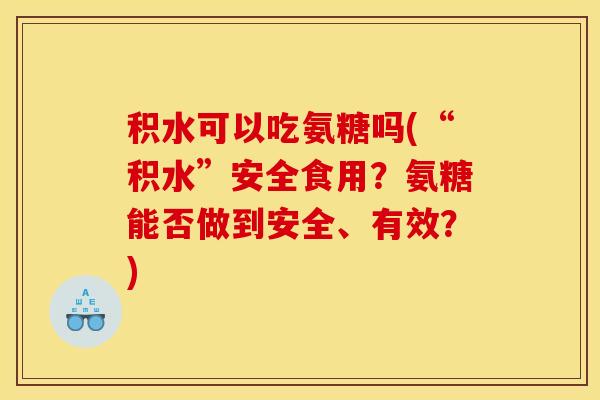 积水可以吃氨糖吗(“积水”安全食用？氨糖能否做到安全、有效？)