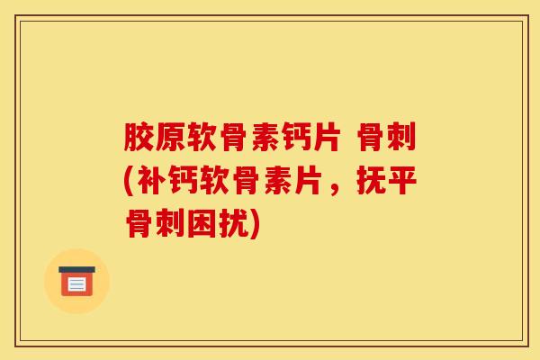 胶原软骨素钙片 (补钙软骨素片,抚平困扰) 胶原软骨素钙片 (补钙软骨素片,抚平困扰)