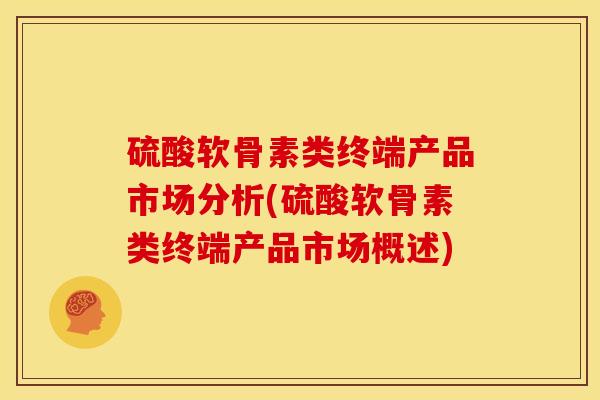 硫酸软骨素类终端产品市场分析(硫酸软骨素类终端产品市场概述) 硫酸软骨素类终端产品市场分析(硫酸软骨素类终端产品市场概述)