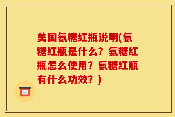 美国氨糖红瓶说明(氨糖红瓶是什么？氨糖红瓶怎么使用？氨糖红瓶有什么功效？)