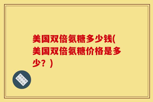 美国双倍氨糖多少钱(美国双倍氨糖价格是多少?) 美国双倍氨糖多少钱(美国双倍氨糖价格是多少?)