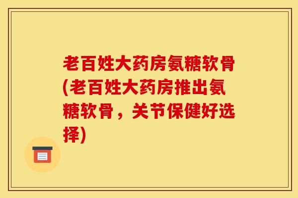 老百姓大药房氨糖软骨(老百姓大药房推出氨糖软骨,关节保健好选择) 老百姓大药房氨糖软骨(老百姓大药房推出氨糖软骨,关节保健好选择)