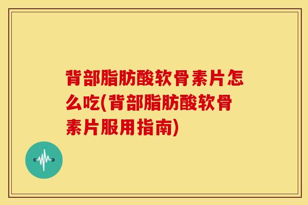 背部脂肪酸软骨素片怎么吃(背部脂肪酸软骨素片服用指南)