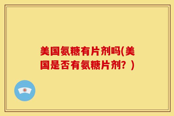 美国氨糖有片剂吗(美国是否有氨糖片剂？)