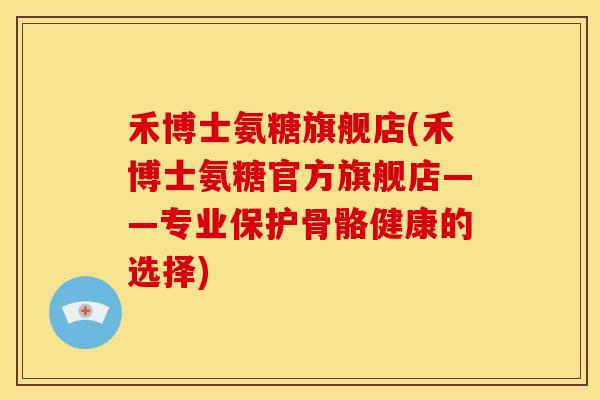 禾博士氨糖旗舰店(禾博士氨糖官方旗舰店——专业保护骨骼健康的选择) 禾博士氨糖旗舰店(禾博士氨糖官方旗舰店——专业保护骨骼健康的选择)