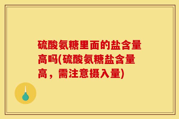 硫酸氨糖里面的盐含量高吗(硫酸氨糖盐含量高,需注意摄入量) 硫酸氨糖里面的盐含量高吗(硫酸氨糖盐含量高,需注意摄入量)