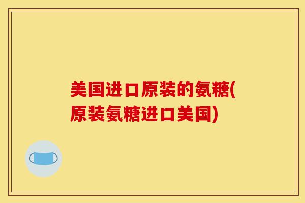 美国进口原装的氨糖(原装氨糖进口美国)