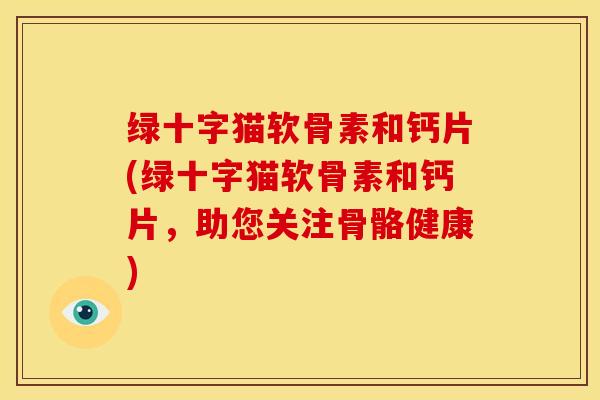绿十字猫软骨素和钙片(绿十字猫软骨素和钙片，助您关注骨骼健康)