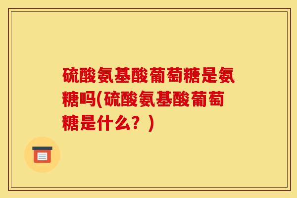 硫酸氨基酸葡萄糖是氨糖吗(硫酸氨基酸葡萄糖是什么？)