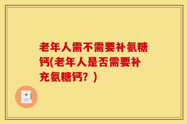 老年人需不需要补氨糖钙(老年人是否需要补充氨糖钙?) 老年人需不需要补氨糖钙(老年人是否需要补充氨糖钙?)