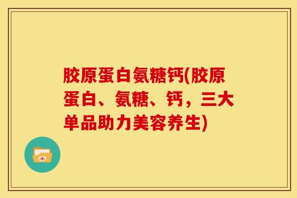 胶原蛋白氨糖钙(胶原蛋白、氨糖、钙,三大单品助力美容养生) 胶原蛋白氨糖钙(胶原蛋白、氨糖、钙,三大单品助力美容养生)