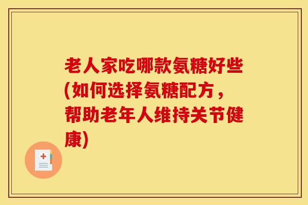 老人家吃哪款氨糖好些(如何选择氨糖配方,帮助老年人维持关节健康) 老人家吃哪款氨糖好些(如何选择氨糖配方,帮助老年人维持关节健康)