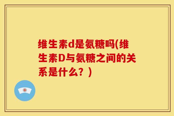 维生素d是氨糖吗(维生素D与氨糖之间的关系是什么?) 维生素d是氨糖吗(维生素D与氨糖之间的关系是什么?)