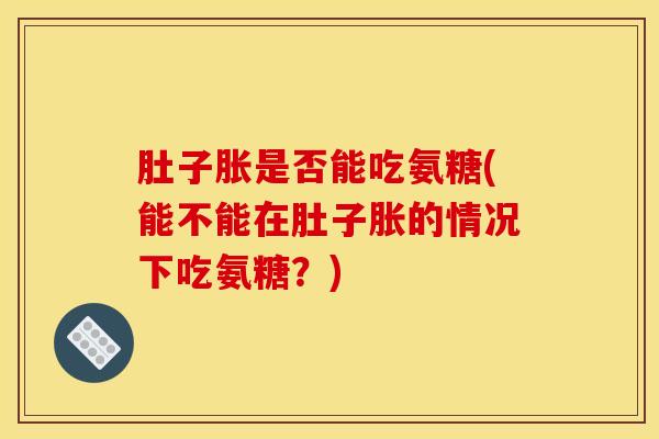 肚子胀是否能吃氨糖(能不能在肚子胀的情况下吃氨糖?) 肚子胀是否能吃氨糖(能不能在肚子胀的情况下吃氨糖?)
