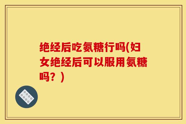 绝经后吃氨糖行吗(妇女绝经后可以服用氨糖吗?) 绝经后吃氨糖行吗(妇女绝经后可以服用氨糖吗?)
