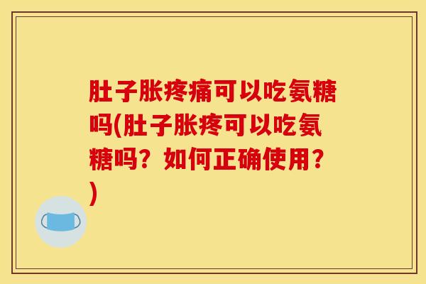 肚子胀可以吃氨糖吗(肚子胀疼可以吃氨糖吗?如何正确使用?) 肚子胀可以吃氨糖吗(肚子胀疼可以吃氨糖吗?如何正确使用?)
